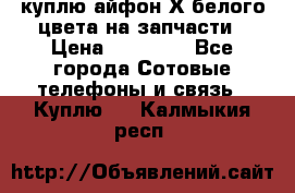 куплю айфон Х белого цвета на запчасти › Цена ­ 10 000 - Все города Сотовые телефоны и связь » Куплю   . Калмыкия респ.